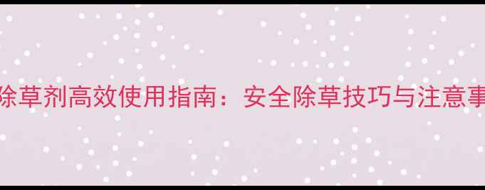 图片 田埂除草剂高效使用指南：安全除草技巧与注意事项全