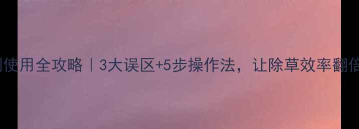 图片 田普除草剂使用全攻略｜3大误区+5步操作法，让除草效率翻倍不伤地！1