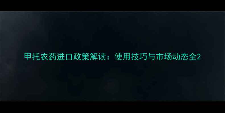 图片 甲托农药进口政策解读：使用技巧与市场动态全2