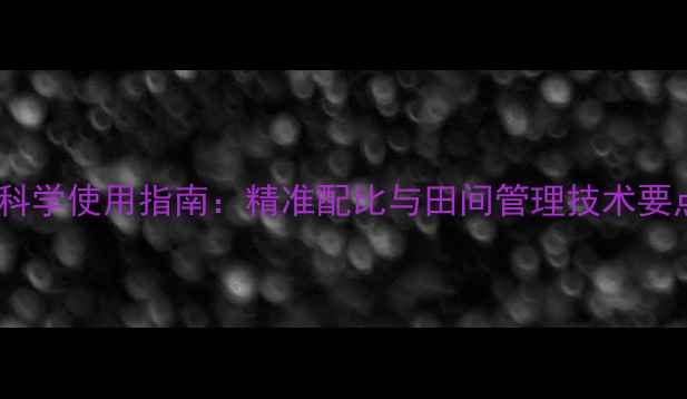 图片 甲禾灵除草剂亩用量科学使用指南：精准配比与田间管理技术要点（附详细配比表）1