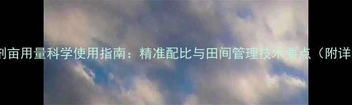 图片 甲禾灵除草剂亩用量科学使用指南：精准配比与田间管理技术要点（附详细配比表）2