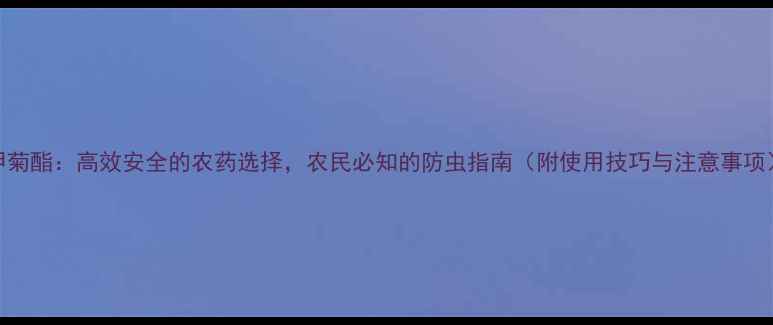 图片 甲菊酯：高效安全的农药选择，农民必知的防虫指南（附使用技巧与注意事项）