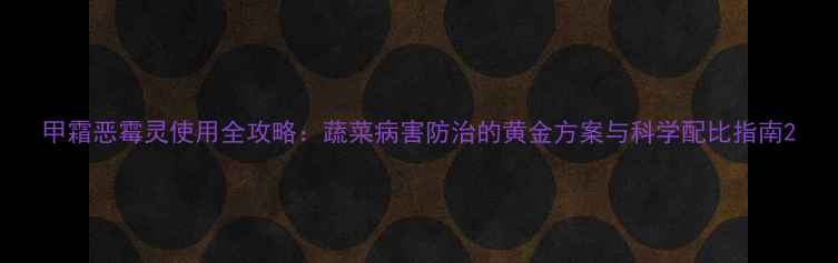 图片 甲霜恶霉灵使用全攻略：蔬菜病害防治的黄金方案与科学配比指南2