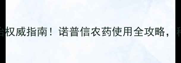 图片 病虫害防治权威指南！诺普信农药使用全攻略，种植户必看