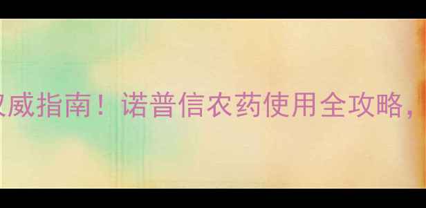 图片 病虫害防治权威指南！诺普信农药使用全攻略，种植户必看1