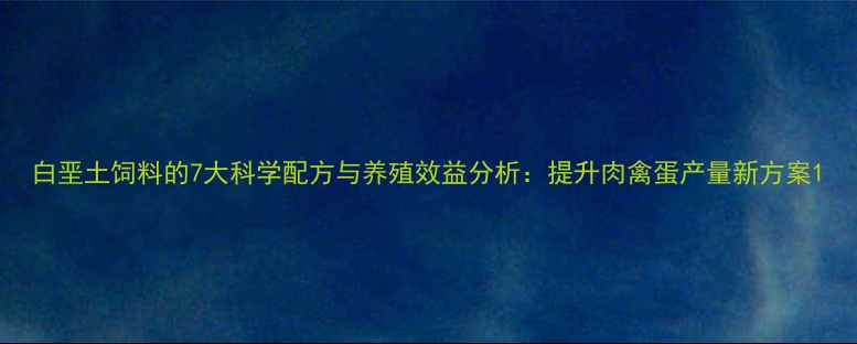 图片 白垩土饲料的7大科学配方与养殖效益分析：提升肉禽蛋产量新方案1
