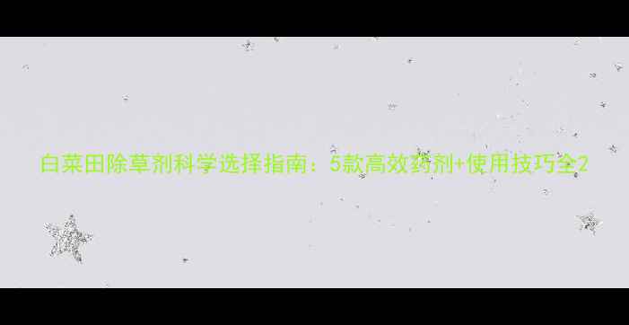图片 白菜田除草剂科学选择指南：5款高效药剂+使用技巧全2
