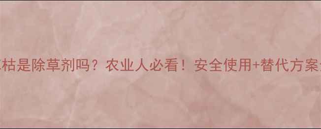 图片 百草枯是除草剂吗？农业人必看！安全使用+替代方案全🌾