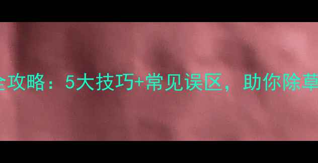 图片 盖草灵使用全攻略：5大技巧+常见误区，助你除草效率翻倍！1