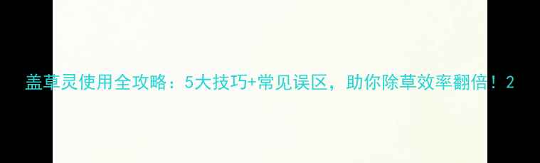 图片 盖草灵使用全攻略：5大技巧+常见误区，助你除草效率翻倍！2