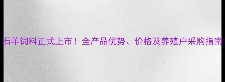 图片 石羊饲料正式上市！全产品优势、价格及养殖户采购指南