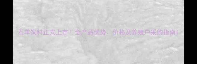 图片 石羊饲料正式上市！全产品优势、价格及养殖户采购指南1