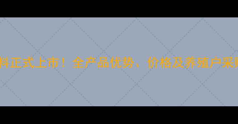 图片 石羊饲料正式上市！全产品优势、价格及养殖户采购指南2
