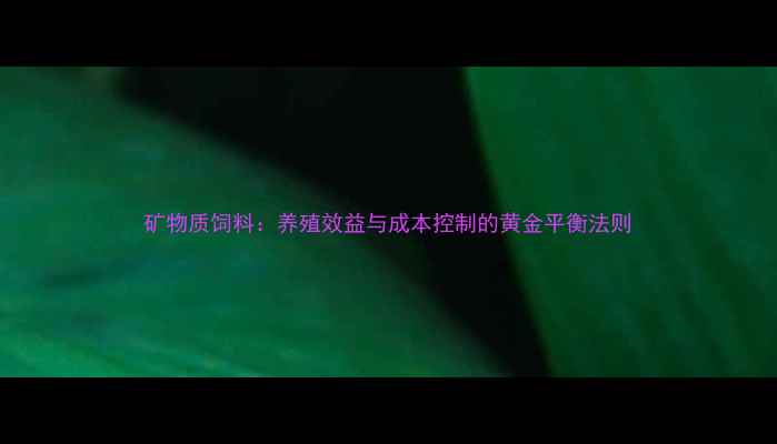 图片 矿物质饲料：养殖效益与成本控制的黄金平衡法则