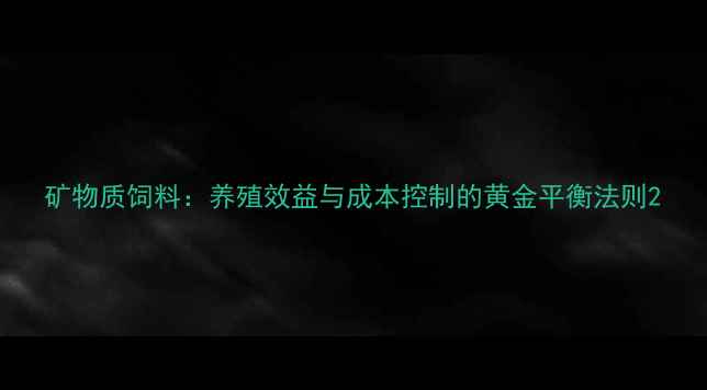 图片 矿物质饲料：养殖效益与成本控制的黄金平衡法则2