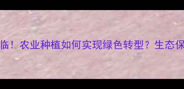 图片 禁用除草剂时代来临！农业种植如何实现绿色转型？生态保护与增产双赢指南
