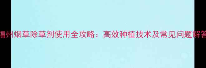 图片 福州烟草除草剂使用全攻略：高效种植技术及常见问题解答