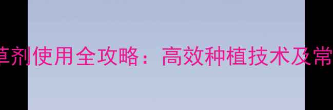 图片 福州烟草除草剂使用全攻略：高效种植技术及常见问题解答1