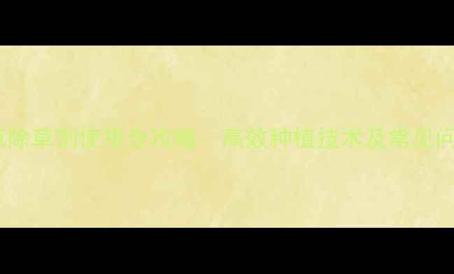 图片 福州烟草除草剂使用全攻略：高效种植技术及常见问题解答2