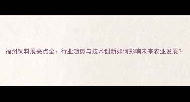 图片 福州饲料展亮点全：行业趋势与技术创新如何影响未来农业发展？