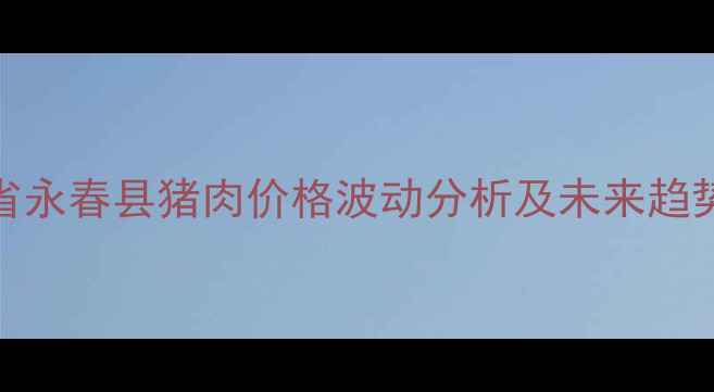 图片 福建省永春县猪肉价格波动分析及未来趋势预测