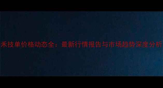 图片 禾技单价格动态全：最新行情报告与市场趋势深度分析