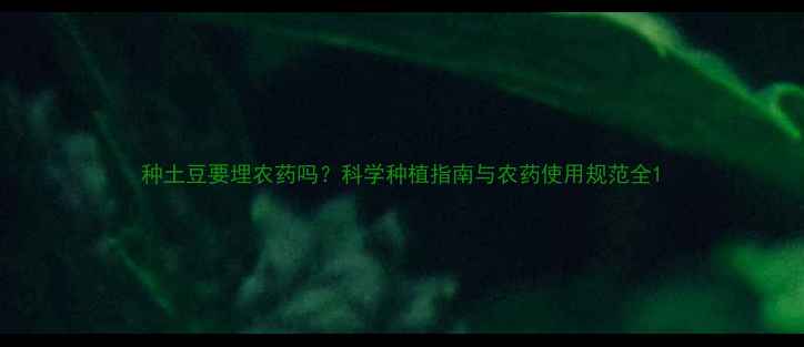 图片 种土豆要埋农药吗？科学种植指南与农药使用规范全1
