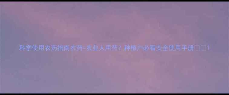 图片 科学使用农药指南农药=农业人用药？种植户必看安全使用手册🌱💊1