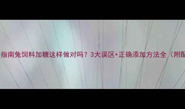 图片 科学喂养指南兔饲料加糖这样做对吗？3大误区+正确添加方法全（附配比表）1