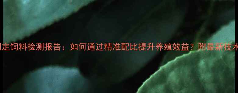 图片 科学测定饲料检测报告：如何通过精准配比提升养殖效益？附最新技术指南1