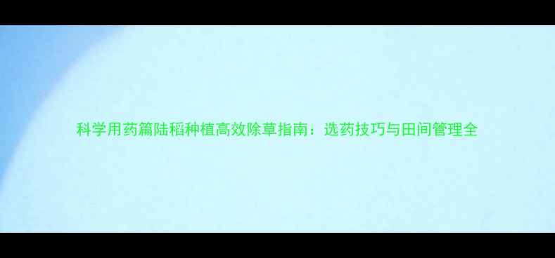 图片 科学用药篇陆稻种植高效除草指南：选药技巧与田间管理全