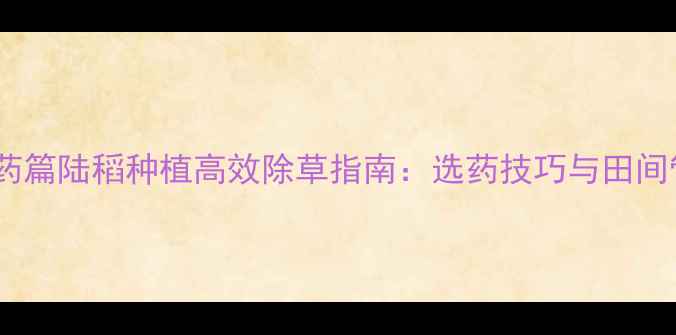 图片 科学用药篇陆稻种植高效除草指南：选药技巧与田间管理全2