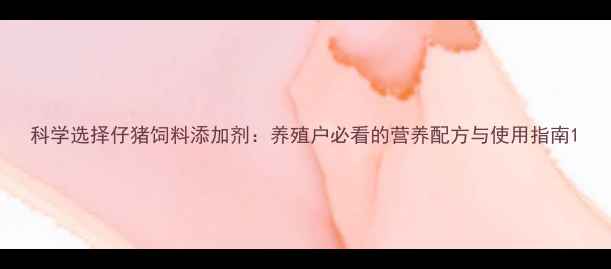 图片 科学选择仔猪饲料添加剂：养殖户必看的营养配方与使用指南1