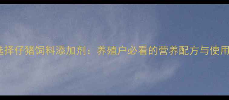 图片 科学选择仔猪饲料添加剂：养殖户必看的营养配方与使用指南2