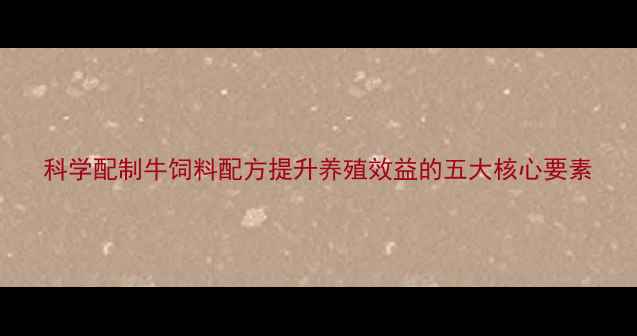 图片 科学配制牛饲料配方提升养殖效益的五大核心要素