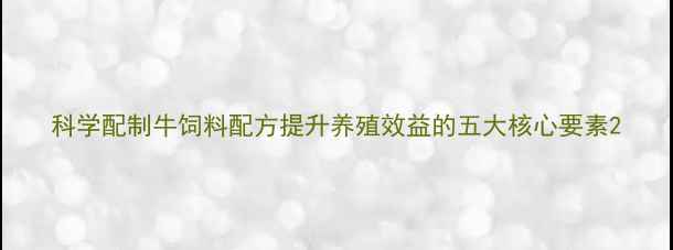 图片 科学配制牛饲料配方提升养殖效益的五大核心要素2