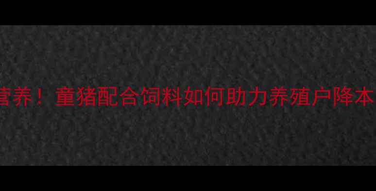 图片 科学配方+精准营养！童猪配合饲料如何助力养殖户降本增效？最新技术