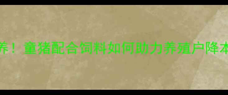 图片 科学配方+精准营养！童猪配合饲料如何助力养殖户降本增效？最新技术1