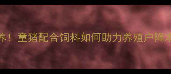 图片 科学配方+精准营养！童猪配合饲料如何助力养殖户降本增效？最新技术2