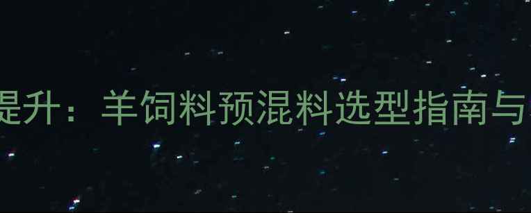 图片 科学配方与效益提升：羊饲料预混料选型指南与养殖户必看技术2