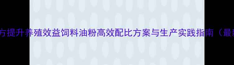 图片 科学配方提升养殖效益饲料油粉高效配比方案与生产实践指南（最新版）2