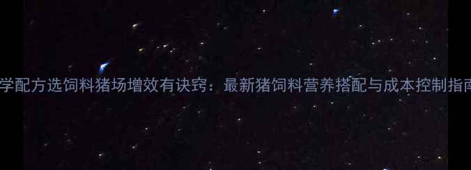 图片 科学配方选饲料猪场增效有诀窍：最新猪饲料营养搭配与成本控制指南2
