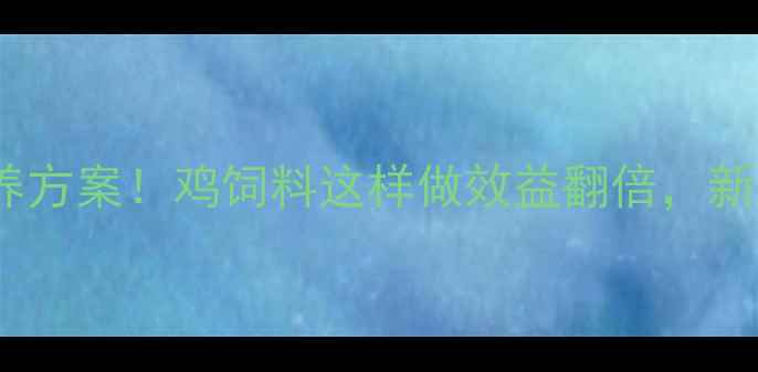 图片 科学配比+营养方案！鸡饲料这样做效益翻倍，新手养殖户必看