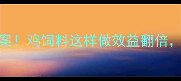 图片 科学配比+营养方案！鸡饲料这样做效益翻倍，新手养殖户必看2