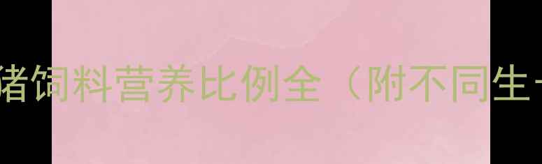 图片 科学配比增效益！猪饲料营养比例全（附不同生长阶段配比方案）2