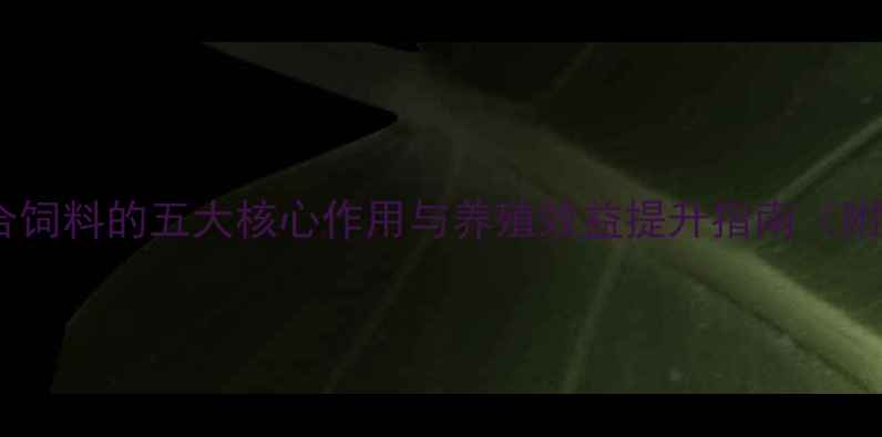 图片 科学配比复合饲料的五大核心作用与养殖效益提升指南（附配方案例）1