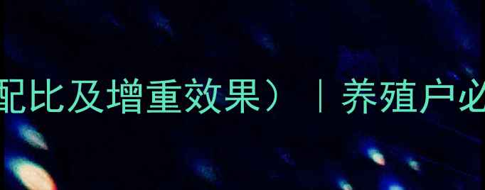 图片 科学配比育肥饲料配方表（附详细配比及增重效果）｜养殖户必看！低成本高回报的肉禽育肥方案