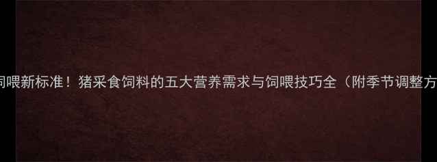 图片 科学饲喂新标准！猪采食饲料的五大营养需求与饲喂技巧全（附季节调整方案）1
