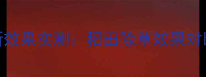 图片 稻久久除草剂最新效果实测：稻田除草效果对比与科学使用指南