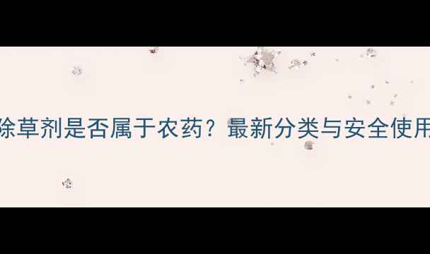 图片 稻田除草剂是否属于农药？最新分类与安全使用指南